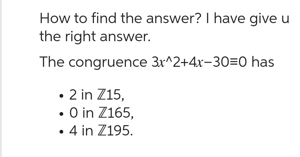 How to find the answer? I have give u
the right answer.
The congruence 3x^2+4x-30=0 has
• 2 in Z15,
●
• O in Z165,
• 4 in Z195.