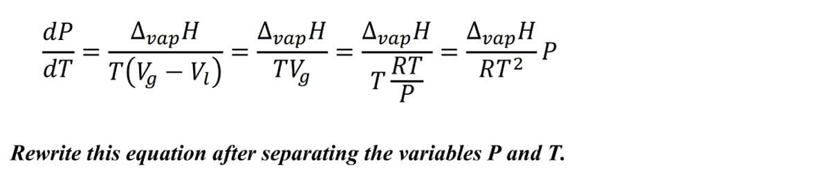 AvapH
dT T(V – Vi)
dP
AvapH_ AvapH _ AvapH
-P
TVg
RT
RT2
-
Rewrite this equation after separating the variables P and T.
