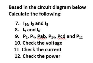 Based in the circuit diagram below
Calculate the following:
7. I10, Is and Is
8. Ig and I6
9. P2, P4, Pab, P14, Pcd and P12
10. Check the voltage
11. Check the current
12. Check the power
