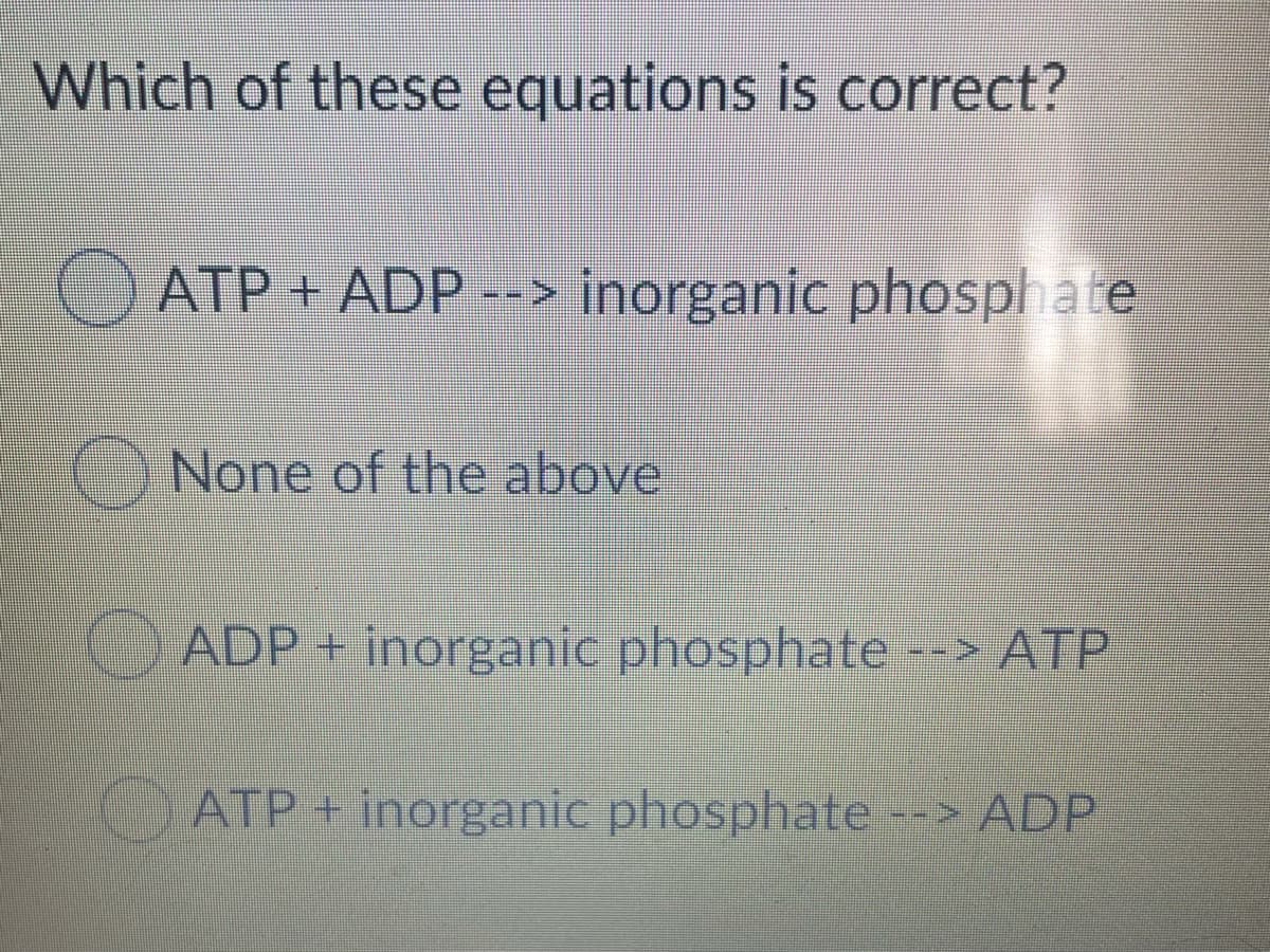 Which of these equations is correct?
O ATP + ADP --> inorganic phosphate
O None of the above
ADP + inorganic phosphate
ATP
ATP + inorganic phosphate --> ADP
