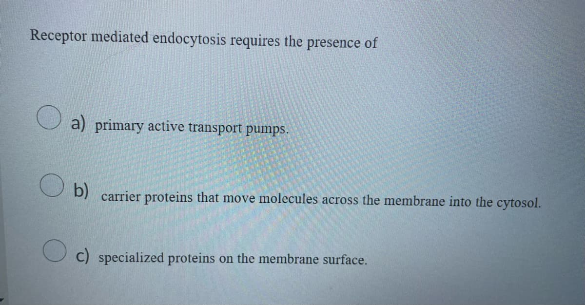 Receptor mediated endocytosis requires the presence of
a) primary active transport pumps.
b)
D) carrier proteins that move molecules across the membrane into the cytosol.
C) specialized proteins on the membrane surface.
