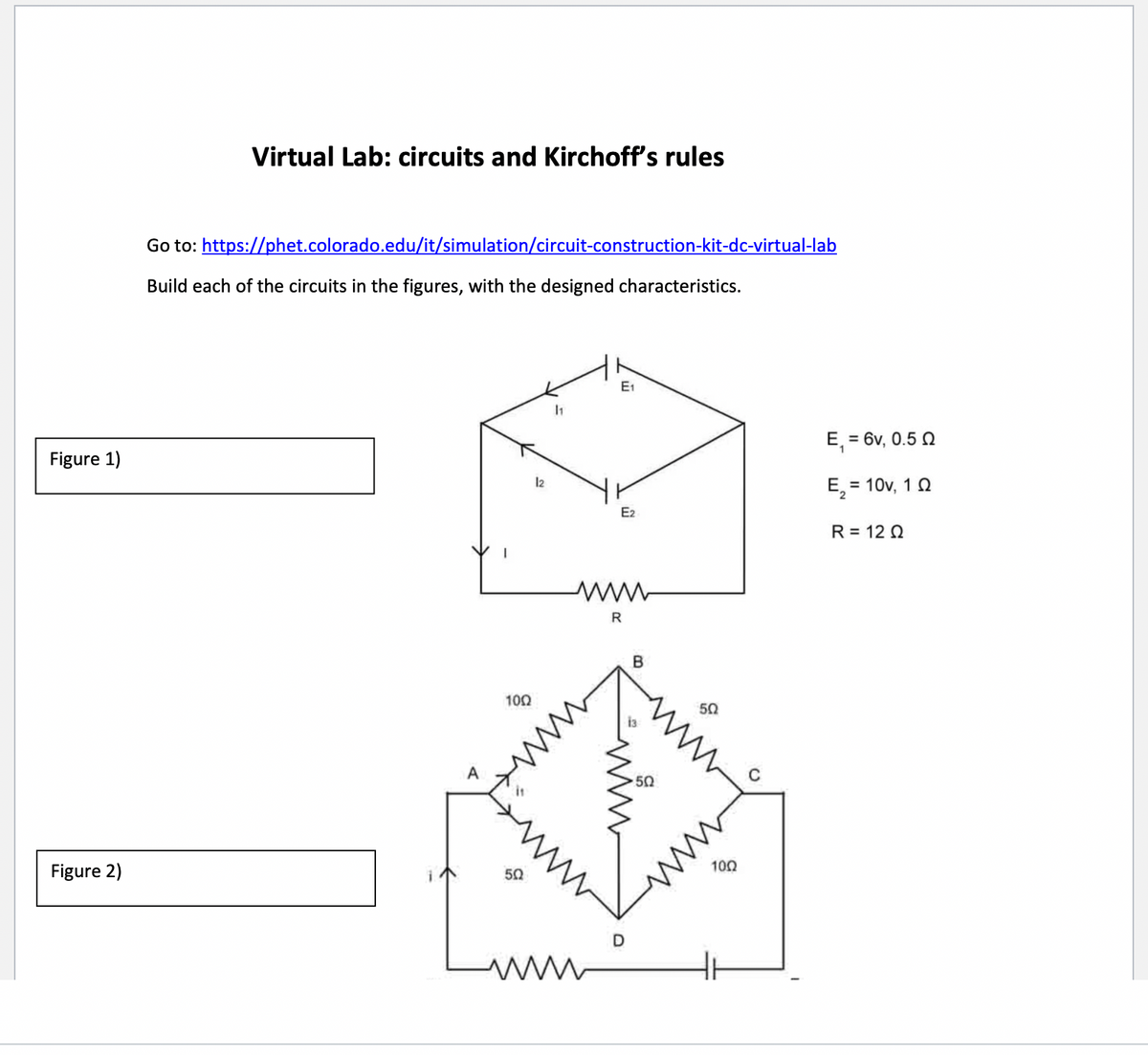 Figure 1)
Figure 2)
Virtual Lab: circuits and Kirchoff's rules
Go to:
https://phet.colorado.edu/it/simulation/circuit-construction-kit-dc-virtual-lab
Build each of the circuits in the figures, with the designed characteristics.
A
1002
502
12
11
www.
E₁
E2
R
B
D
502
ww
50
ww
1002
E₁ = 6v, 0.502
E₂ = 10v, 10
R = 120