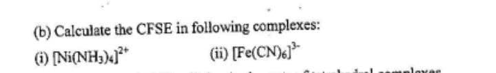 (b) Calculate the CFSE in following complexes:
) (Ni(NH)*
(ii) [Fe(CN)e}*
