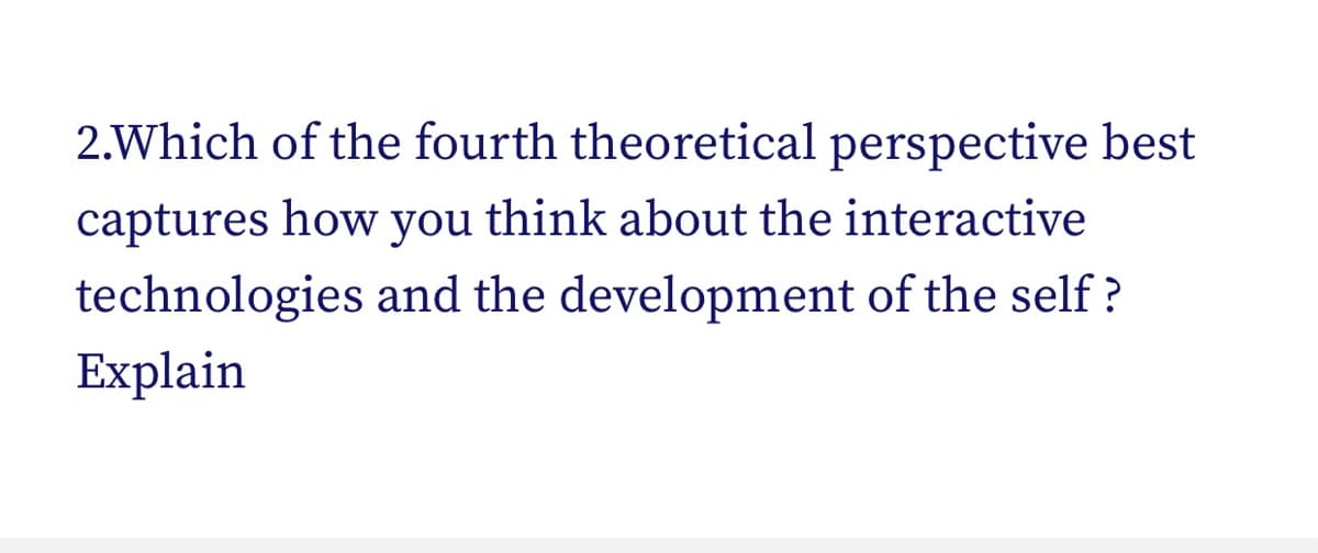 2.Which of the fourth theoretical perspective best
captures how you think about the interactive
technologies and the development of the self ?
Explain
