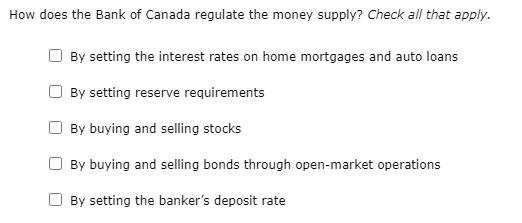 How does the Bank of Canada regulate the money supply? Check all that apply.
By setting the interest rates on home mortgages and auto loans
By setting reserve requirements
By buying and selling stocks
By buying and selling bonds through open-market operations
By setting the banker's deposit rate