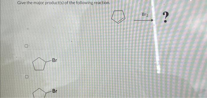 Give the major product(s) of the following reaction.
0
U
Br
Br
Br2
?