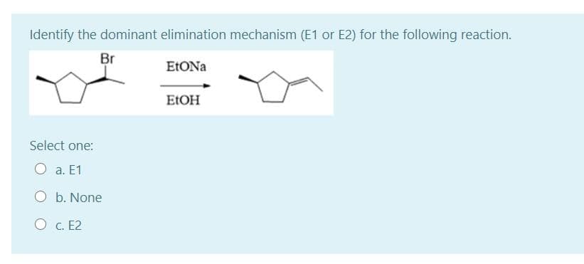 Identify the dominant elimination mechanism (E1 or E2) for the following reaction.
Br
EtONa
Select one:
a. E1
O b. None
O C. E2
EtOH
