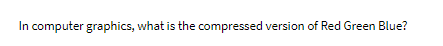 In computer graphics, what is the compressed version of Red Green Blue?
