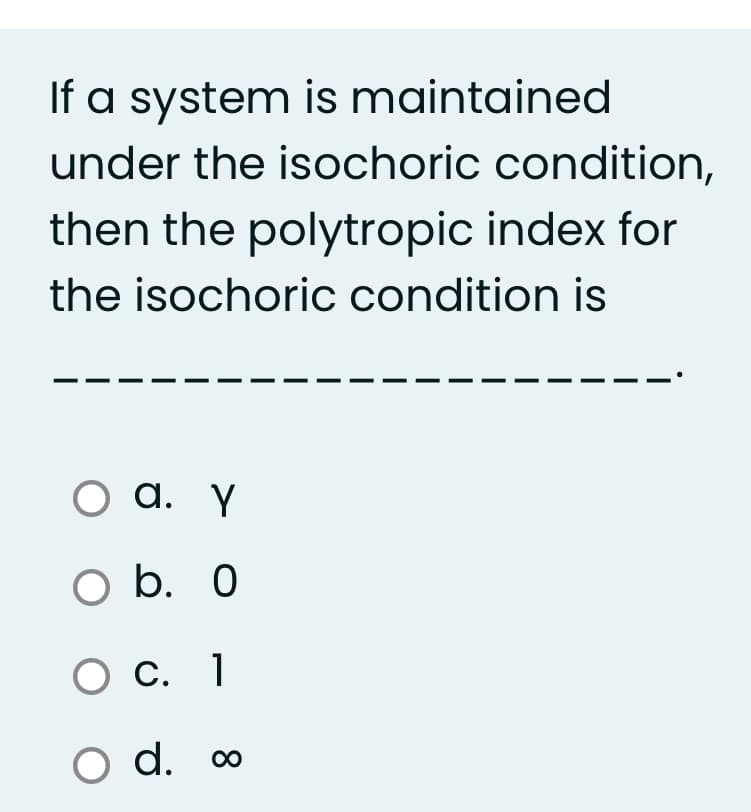 If a system is maintained
under the isochoric condition,
then the polytropic index for
the isochoric condition is
оа. ү
O b. 0
О с. 1
O d. o
