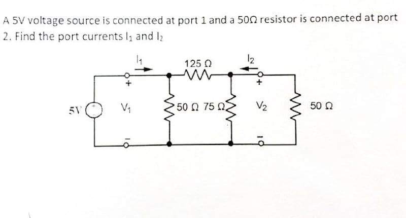 A 5V voltage source is connected at port 1 and a 500 resistor is connected at port
2. Find the port currents 1₁ and 12
5V
V₁
125 Q
50 0 75 0
12
V₂
19
50 Q