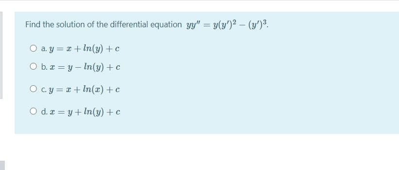 Find the solution of the differential equation y" = y(y')2 – (y')3.
O a. y = x+ In(y) +c
O b. x = y – ln(y) + c
O c. y = x + In(x) +c
O d. a = y+ ln(y) + c
