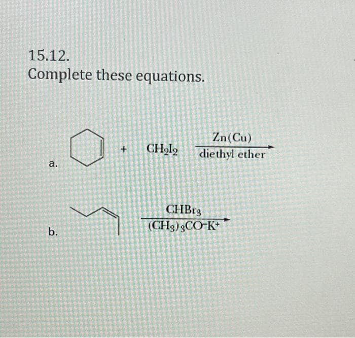 15.12.
Complete these equations.
a.
b.
+
CH₂l₂
Zn(Cu)
diethyl ether
CHBrg
(CH3) 3CO-K+