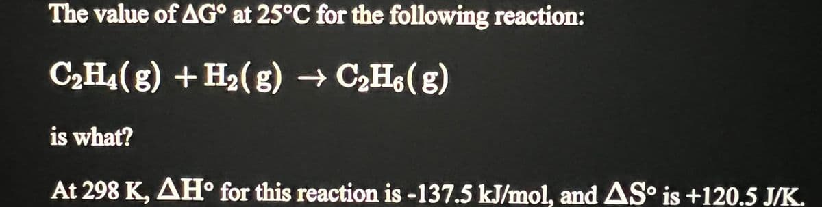 The value of AG at 25°C for the following reaction:
C₂H4(g) + H₂(g) → C₂H6(g)
is what?
At 298 K, AH° for this reaction is -137.5 kJ/mol, and AS is +120.5 J/K.
