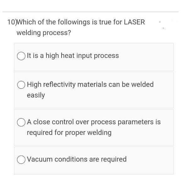 10)Which of the followings is true for LASER
welding process?
O It is a high heat input process
O High reflectivity materials can be welded
easily
OA close control over process parameters is
required for proper welding
OVacuum conditions are required
