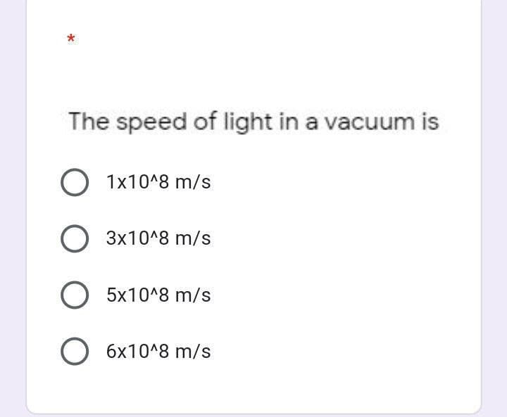 The speed of light in a vacuum is
O 1x10^8 m/s
O 3x10^8 m/s
O 5x10^8 m/s
O6x10^8 m/s