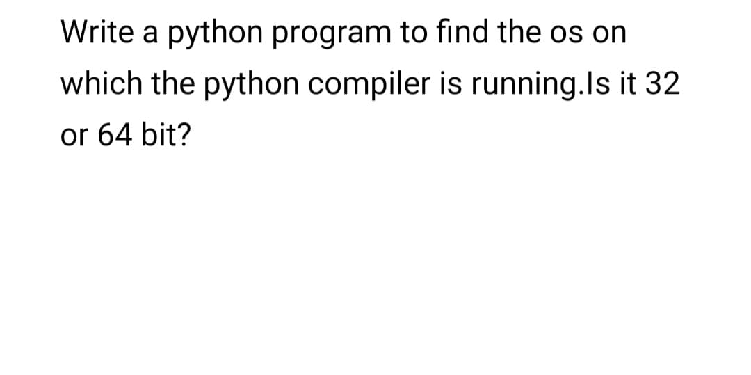 Write a python program to find the os on
which the python compiler is running.Is it 32
or 64 bit?
