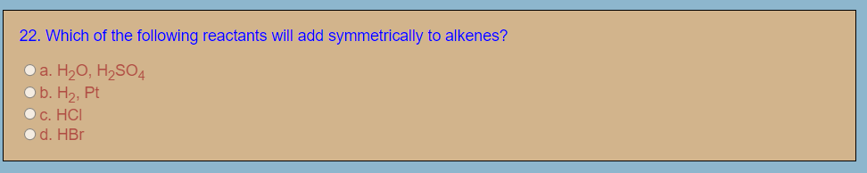22. Which of the following reactants will add symmetrically to alkenes?
O a. H20, H2SO4
Ob. H2, Pt
Oc. HCI
Od. HBr
