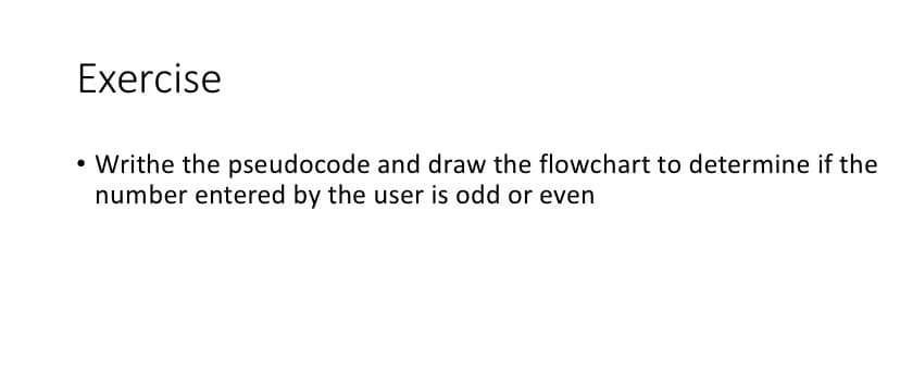 Exercise
• Writhe the pseudocode and draw the flowchart to determine if the
number entered by the user is odd or even
