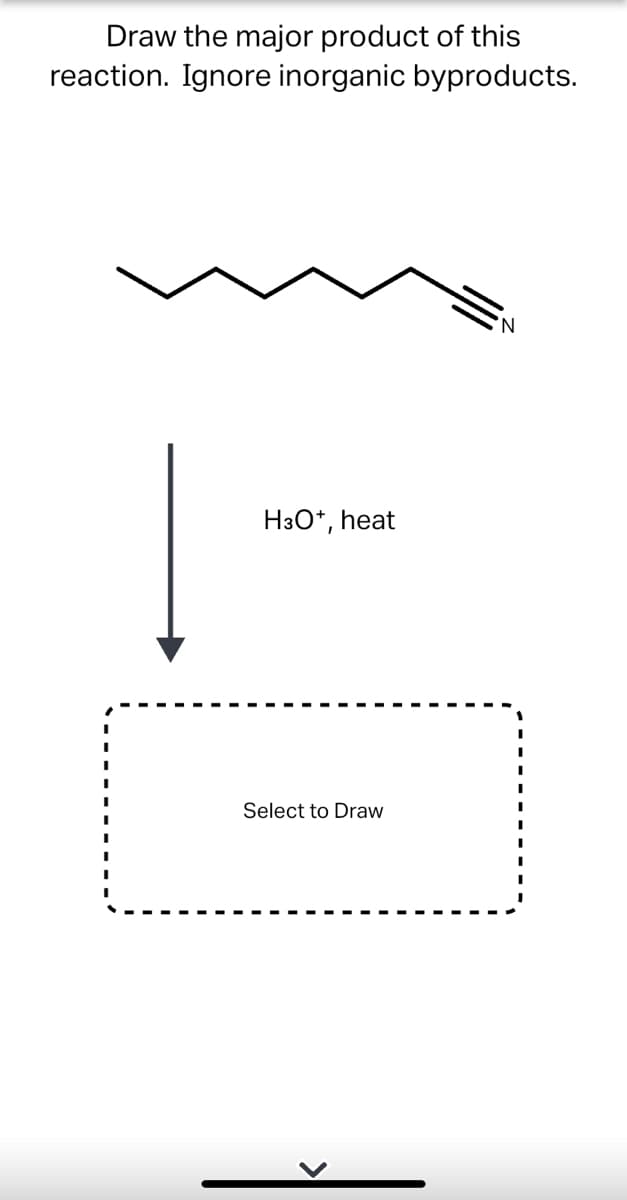 Draw the major product of this
reaction. Ignore inorganic byproducts.
N.
H3O*, heat
Select to Draw
