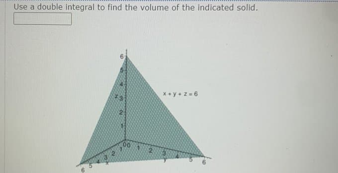 Use a double integral to find the volume of the indicated solid.
X +y + z = 6
00
6.
