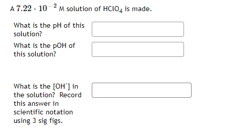 A 7.22 · 10-2 M solution of HCIO, is made.
What is the pH of this
solution?
What is the pOH of
this solution?
What is the [OH"] in
the solution? Record
this answer in
scientific notation
using 3 sig figs.
