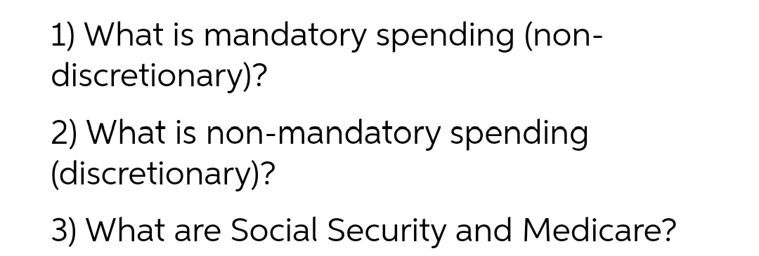 1) What is mandatory spending (non-
discretionary)?
2) What is non-mandatory spending
(discretionary)?
3) What are Social Security and Medicare?