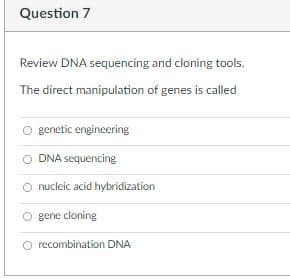 Question 7
Review DNA sequencing and cloning tools.
The direct manipulation of genes is called
genetic engineering
DNA sequencing
nucleic acid hybridization
gene cloning
O recombination DNA

