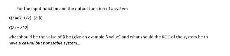 For the input function and the output function of a system
X(Z)=(Z-1/2). (Z-B)
Y(Z) = Z^2
what should be the value of B be (give an example B value) and what should the ROC of the system be to
have a casual but not stable system.
