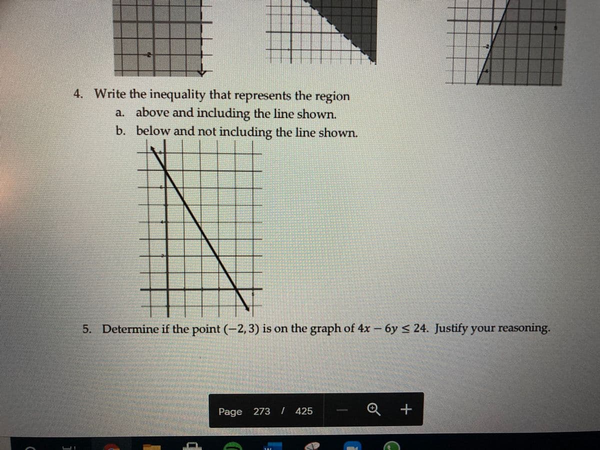 11
4. Write the inequality that represents the region
a. above and including the line shown.
b. below and not including the line shown.
5. Determine if the point (-2, 3) is on the graph of 4x – 6y < 24. Justify your reasoning.
Page 273 / 425
Q +
