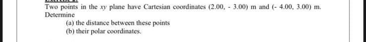 Two points in the xy plane have Cartesian coordinates (2.00,- 3.00) m and (- 4.00, 3.00) m.
Determine
(a) the distance between these points
(b) their polar coordinates.