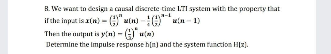 8. We want to design a causal discrete-time LTI system with the property that
(1n-1
if the input is x(n) = G)" u(n) -G)" u(n – 1)
Then the output is y(n) = (;) u(n)
Determine the impulse response h(n) and the system function H(z).
