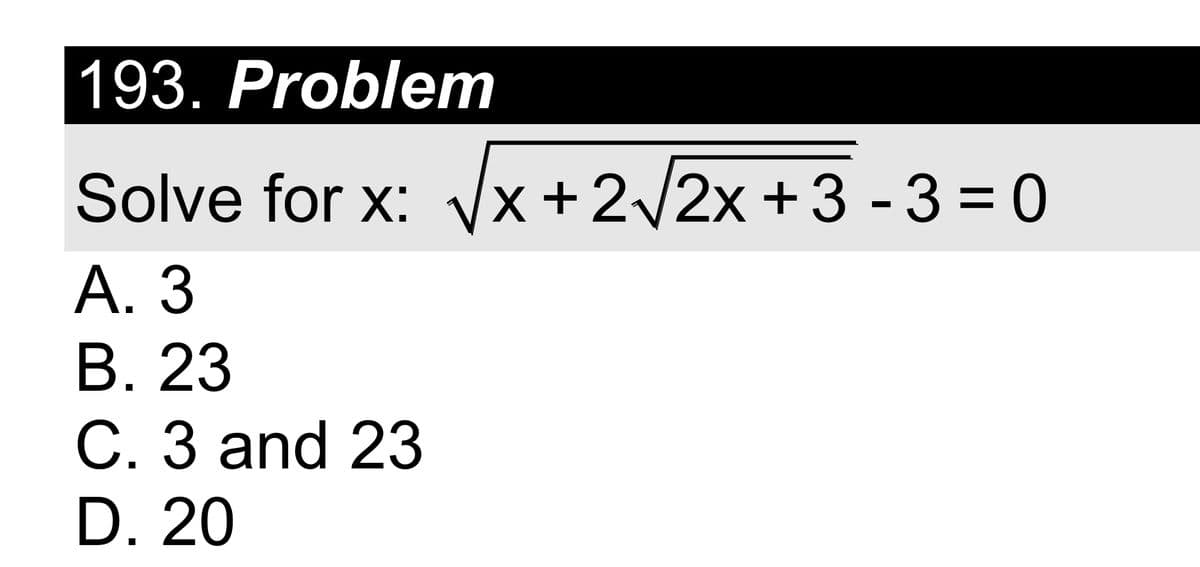 193. Problem
Solve for x: √x + 2√2x +3 -3=0
X
A. 3
B. 23
C. 3 and 23
D. 20