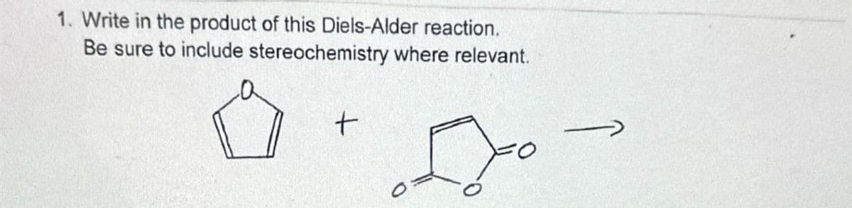 1. Write in the product of this Diels-Alder reaction.
Be sure to include stereochemistry where relevant.
+
O