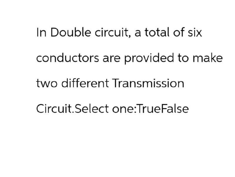 In Double circuit, a total of six
conductors are provided to make
two different Transmission
Circuit.Select one:TrueFalse