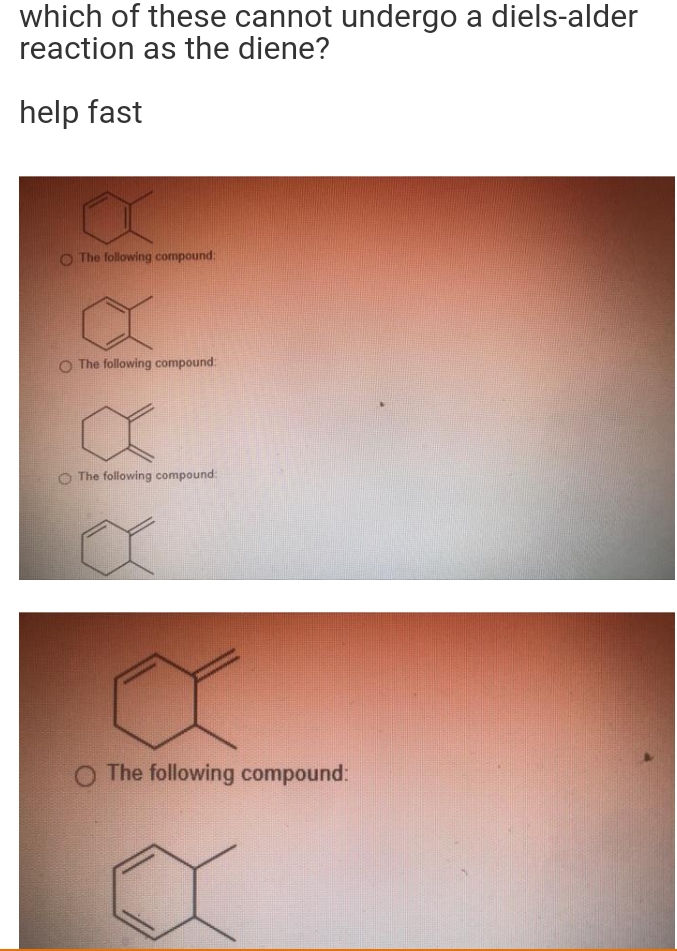 which of these cannot undergo a diels-alder
reaction as the diene?
help fast
O The following compound:
O The following compound:
The following compound:
O The following compound:
a