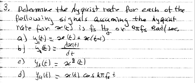 -3. Determine the Ayquist rate for each of the
Co
following signals assuming the dyquist.
nate for act) is fs Hz. of offs Bad/sec,
a) gixel)
b) 4₂ (4)=
c) (z (t) =
d)
fult) =
dae(t)
dz
2<² (t)
xelt) cos & fs t