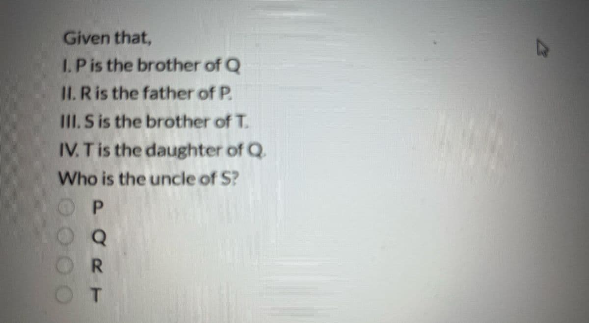 Given that,
I. P is the brother of Q
II. R is the father of P.
III. S is the brother of T.
IV. T is the daughter of Q
Who is the uncle of S?
OP
PORT
OR
T
L