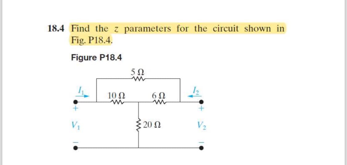 18.4 Find the z parameters for the circuit shown in
Fig. P18.4.
Figure P18.4
50
w
V₁
10 Ω
w
60
w
2012
V2