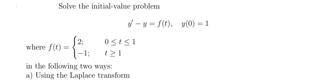 Solve the initial-value problem
2:
-1;
in the following two ways:
a) Using the Laplace transform
where f(t)
y' − y = f(t), y(0) = 1
=
0 ≤t≤1
t> 1