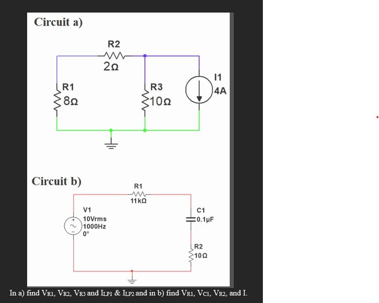 Circuit a)
ww
R1
8Ω
Circuit b)
R2
ww
22
V1
10Vrms
1000Hz
0°
R3
310Ω
R1
11kQ
11
4A
C1
20.1μF
R2
100
In a) find VRI, VR2, VR3 and ILPI & ILP2 and in b) find VRI, VC1, VR2, and I.