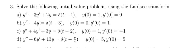 3. Solve the following initial value problems using the Laplace transform:
a) y" - 3y' + 2y = 8(t-1), y(0) = 1, y(0) = 0
b) y" 4y = 8(t-3), y(0)= 0, y'(0) = 1
c) y" + 4y +3y= 8(t-2), y(0) = 1, y'(0) = -1
d) y" + 6y + 13y = $(t), y(0)= 5, y'(0) = 5