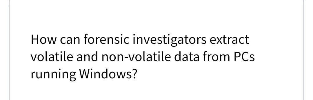 How can forensic investigators extract
volatile and non-volatile data from PCs
running Windows?
