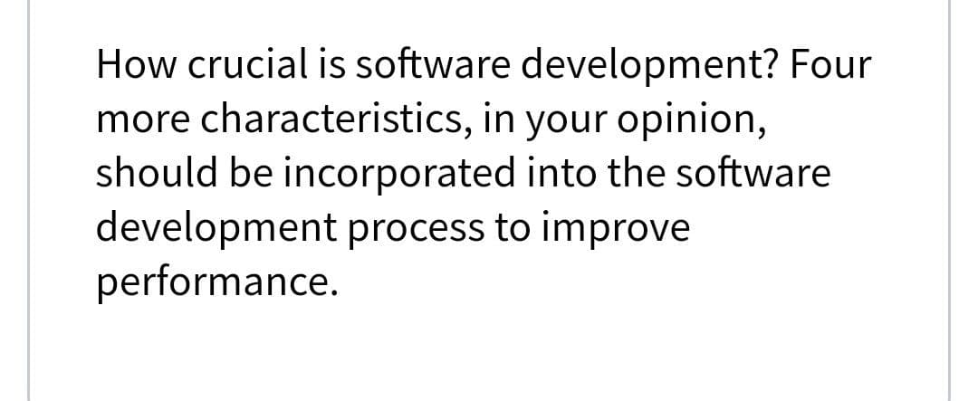 How crucial is software development? Four
more characteristics, in your opinion,
should be incorporated into the software
development process to improve
performance.
