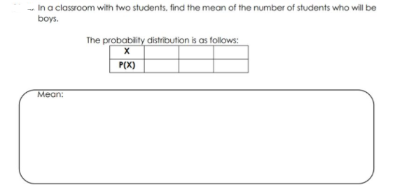 - In a classroom with two students, find the mean of the number of students who will be
boys.
The probability distribution is as follows:
P(X)
Мean:
