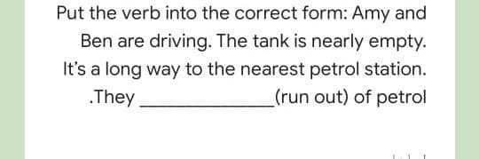 Put the verb into the correct form: Amy and
Ben are driving. The tank is nearly empty.
It's a long way to the nearest petrol station.
.They
(run out) of petrol
