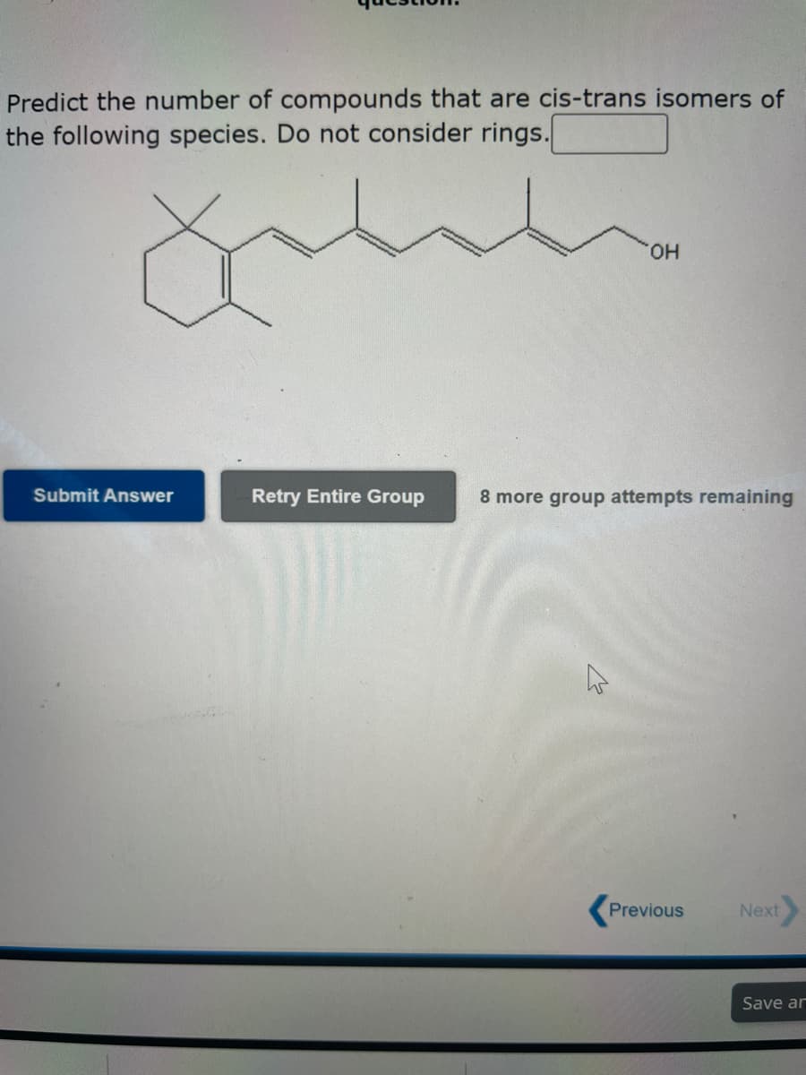 Predict the number of compounds that are cis-trans isomers of
the following species. Do not consider rings.
Submit Answer
Retry Entire Group
OH
8 more group attempts remaining
K
Previous
Next
Save ar