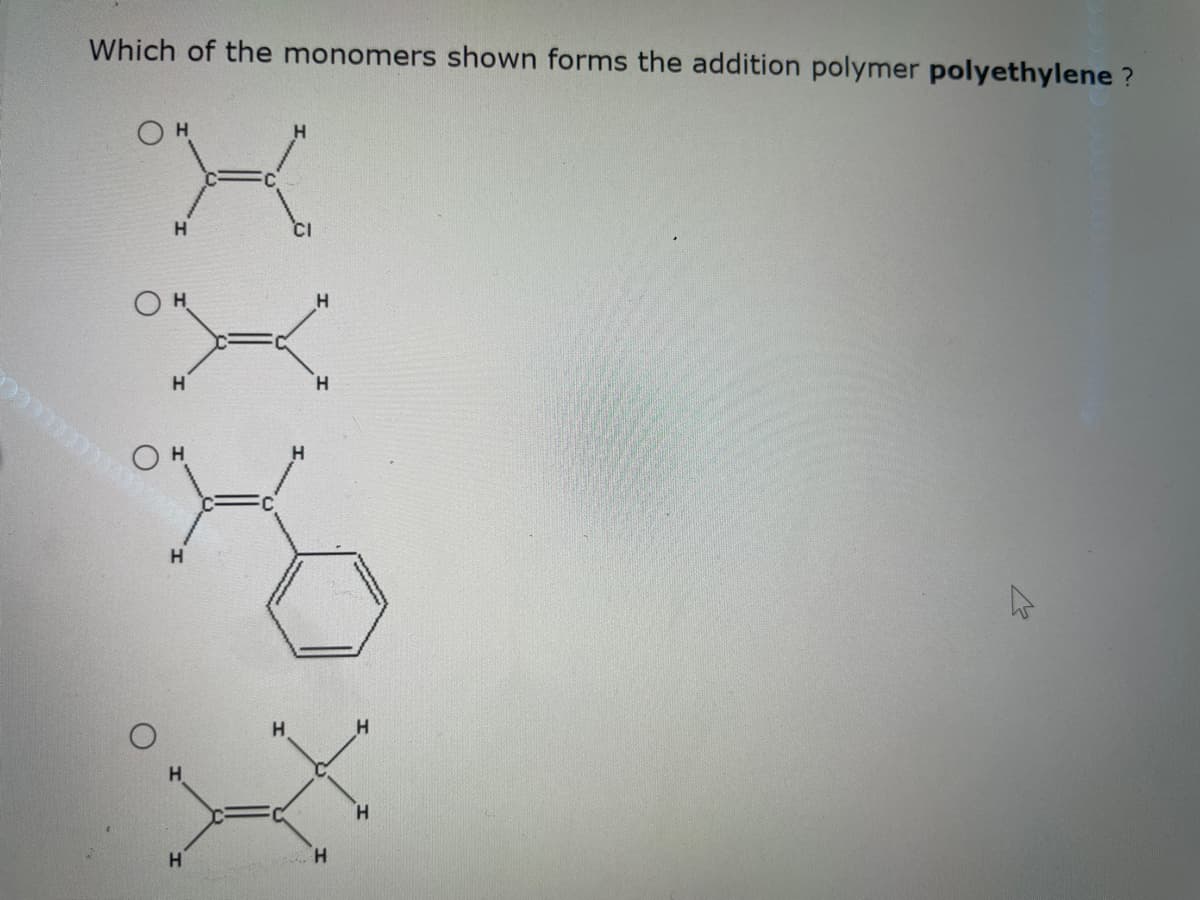 Which of the monomers shown forms the addition polymer polyethylene?
О н
Н
Н
Н
Н
Н
Н
Н
CI
Н
Н
Н
Н
Н
В