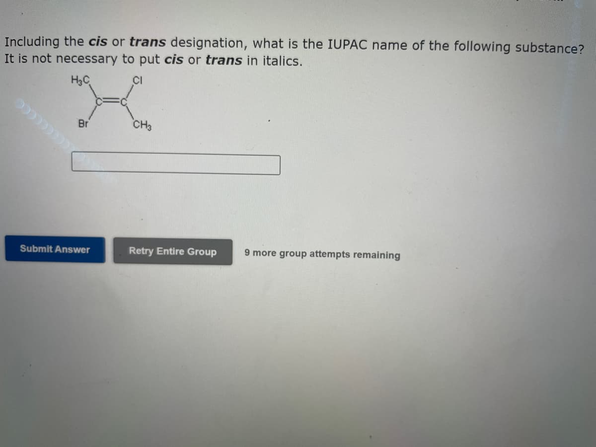 Including the cis or trans designation, what is the IUPAC name of the following substance?
It is not necessary to put cis or trans in italics.
H₂C
Br
Submit Answer
CH3
Retry Entire Group 9 more group attempts remaining