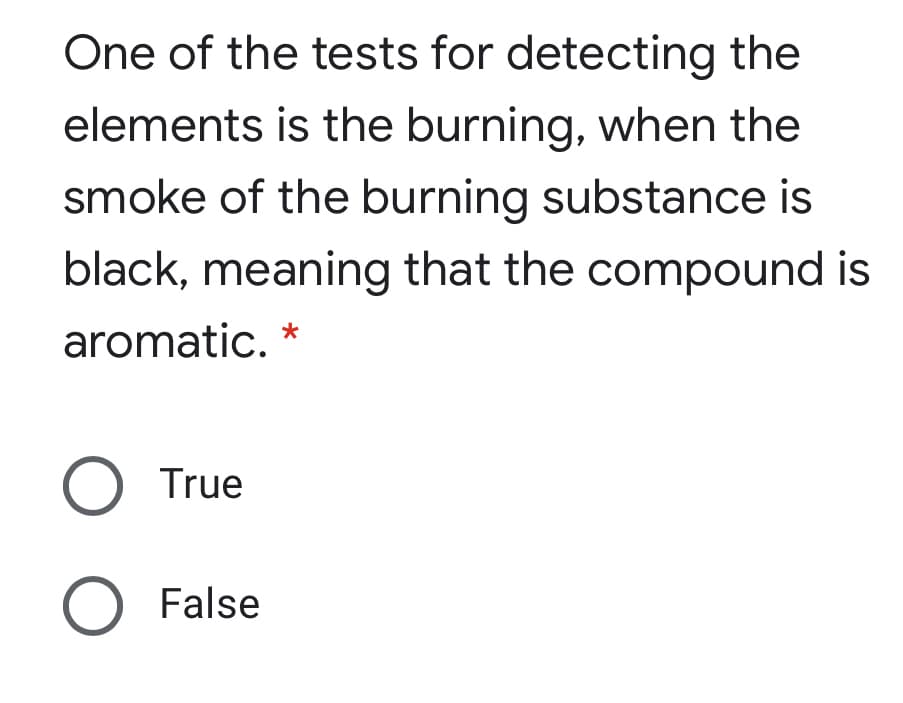 One of the tests for detecting the
elements is the burning, when the
smoke of the burning substance is
black, meaning that the compound is
aromatic. *
O True
O False
