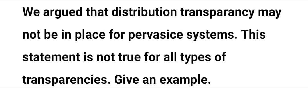 We argued that distribution transparancy may
not be in place for pervasice systems. This
statement is not true for all types of
transparencies. Give an example.